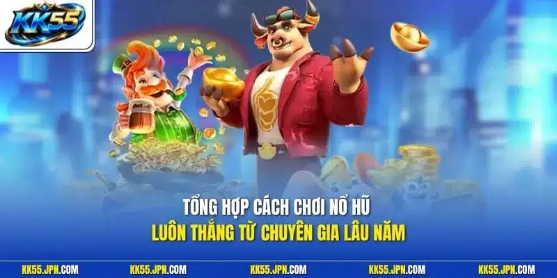 Tổng hợp cách chơi nổ hũ luôn thắng từ chuyên gia lâu năm